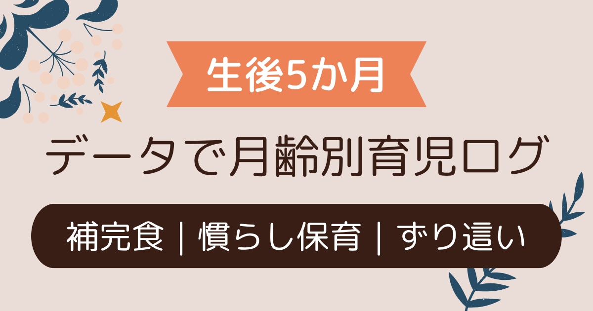 【データで振り返る育児ログ｜0y5m】補完食・慣らし保育・ずり這い